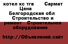 котел кс-тгв 31,5 Сармат › Цена ­ 5 500 - Белгородская обл. Строительство и ремонт » Строительное оборудование   